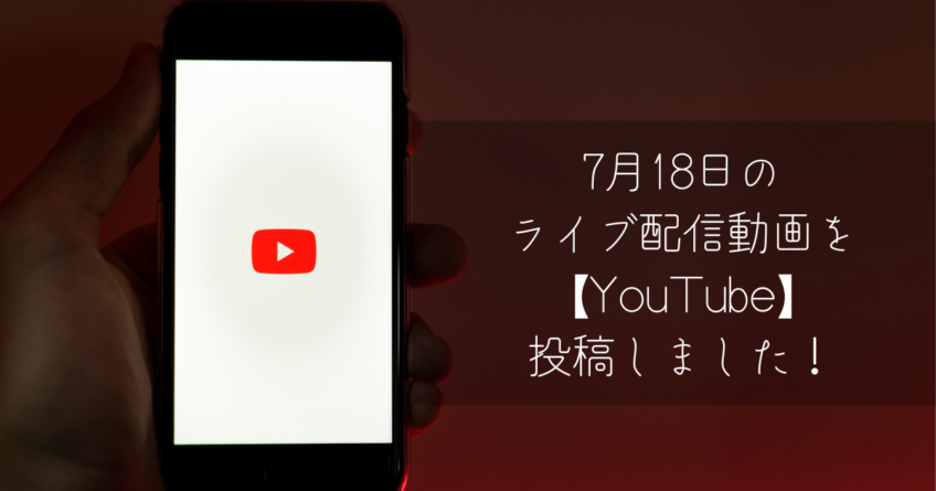 7月18日のライブ配信動画を【YouTube】へ投稿しました！